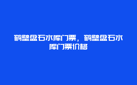 鹤壁盘石水库门票，鹤壁盘石水库门票价格