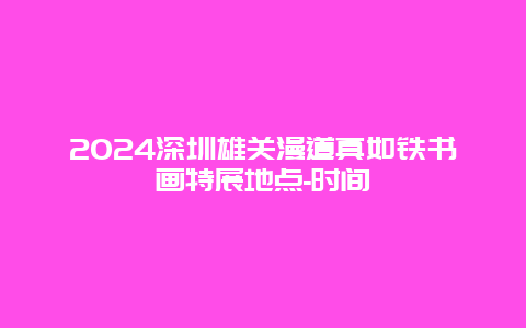 2024深圳雄关漫道真如铁书画特展地点-时间