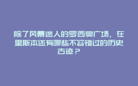 除了风景迷人的罗西奥广场，在里斯本还有哪些不容错过的历史古迹？