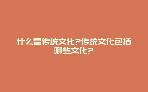 什么是传统文化?传统文化包括哪些文化?