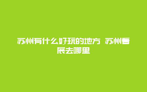 苏州有什么好玩的地方 苏州看展去哪里