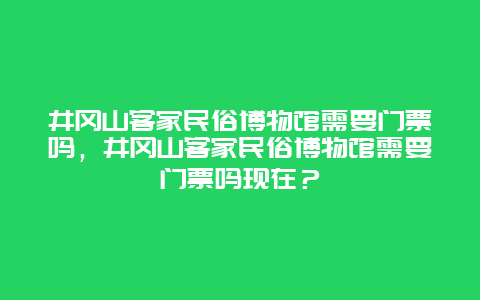 井冈山客家民俗博物馆需要门票吗，井冈山客家民俗博物馆需要门票吗现在？