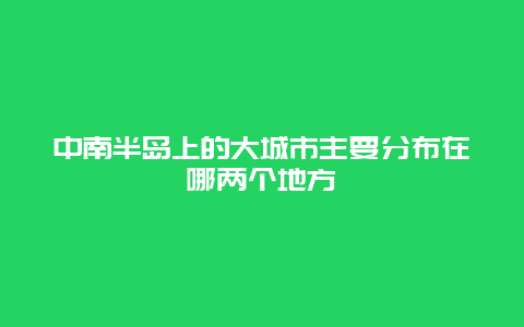 中南半岛上的大城市主要分布在哪两个地方