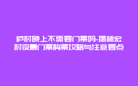 庐村晚上不需要门票吗-揭秘宏村夜景门票购票攻略与注意要点