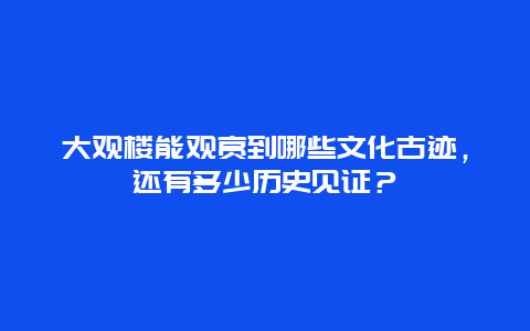 大观楼能观赏到哪些文化古迹，还有多少历史见证？