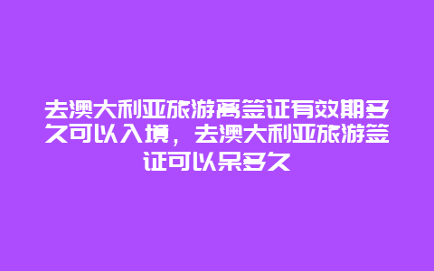 去澳大利亚旅游离签证有效期多久可以入境，去澳大利亚旅游签证可以呆多久