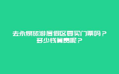 去永泉旅游度假区要买门票吗？多少钱算贵呢？