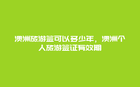 澳洲旅游签可以多少年，澳洲个人旅游签证有效期