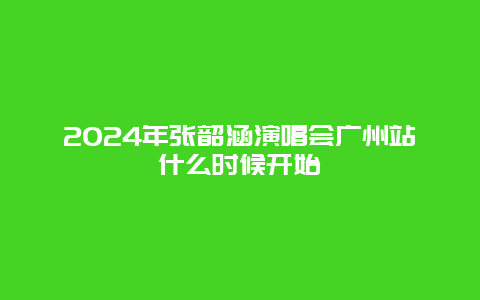 2024年张韶涵演唱会广州站什么时候开始