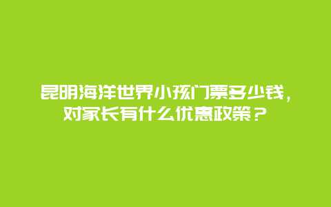 昆明海洋世界小孩门票多少钱，对家长有什么优惠政策？