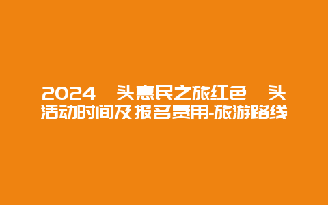 2024汕头惠民之旅红色汕头活动时间及报名费用-旅游路线