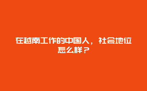 在越南工作的中国人，社会地位怎么样？