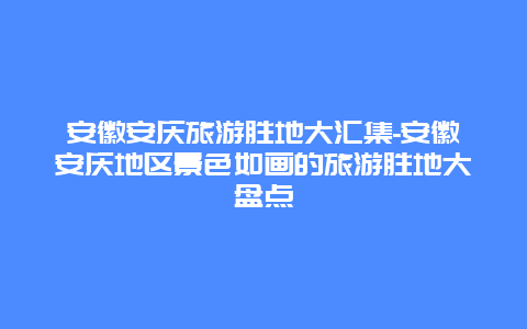 安徽安庆旅游胜地大汇集-安徽安庆地区景色如画的旅游胜地大盘点