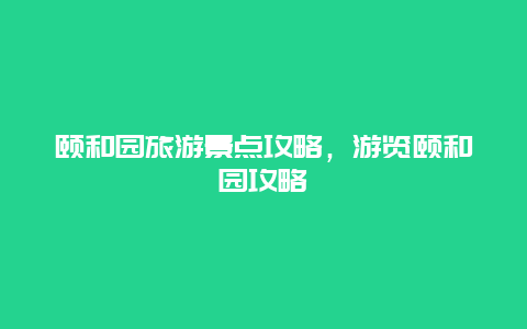 颐和园旅游景点攻略，游览颐和园攻略