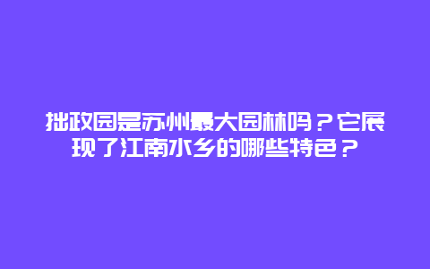 拙政园是苏州最大园林吗？它展现了江南水乡的哪些特色？