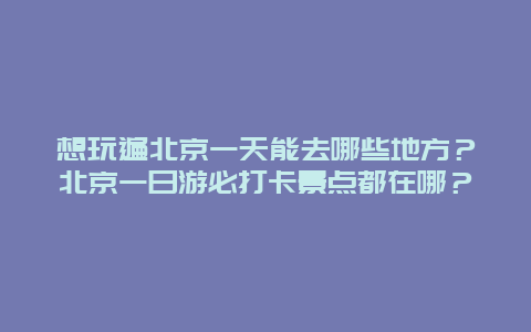 想玩遍北京一天能去哪些地方？北京一日游必打卡景点都在哪？