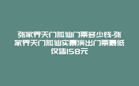 张家界天门狐仙门票多少钱-张家界天门狐仙实景演出门票最低仅售158元