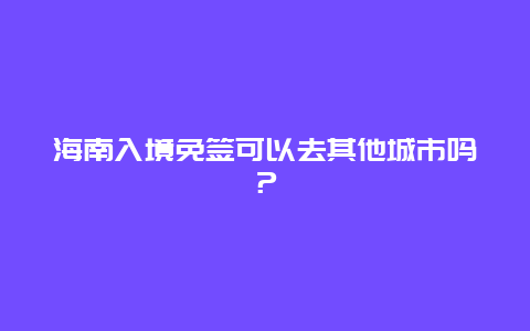 海南入境免签可以去其他城市吗？