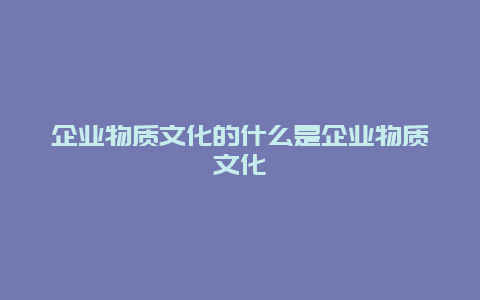 企业物质文化的什么是企业物质文化