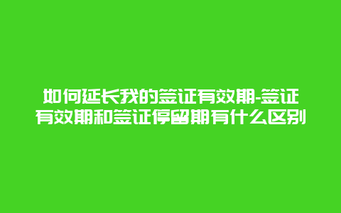 如何延长我的签证有效期-签证有效期和签证停留期有什么区别