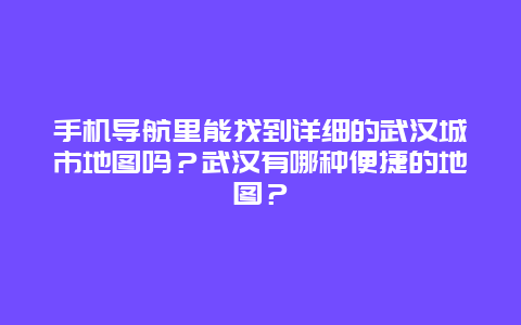 手机导航里能找到详细的武汉城市地图吗？武汉有哪种便捷的地图？