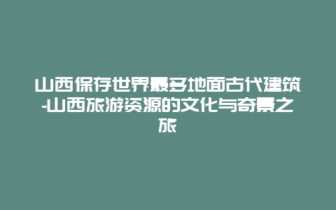 山西保存世界最多地面古代建筑-山西旅游资源的文化与奇景之旅