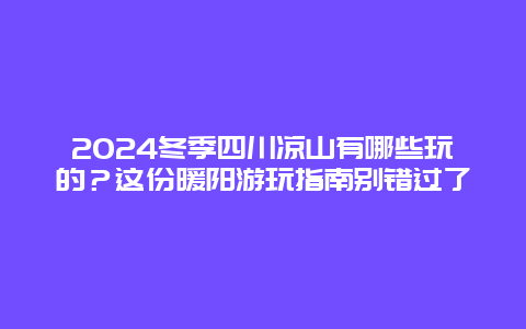 2024冬季四川凉山有哪些玩的？这份暖阳游玩指南别错过了