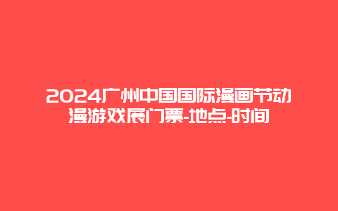 2024广州中国国际漫画节动漫游戏展门票-地点-时间