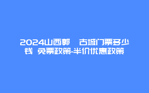 2024山西郭峪古城门票多少钱 免票政策-半价优惠政策