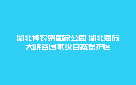 湖北神农架国家公园-湖北恩施大峡谷国家级自然保护区