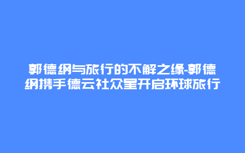 郭德纲与旅行的不解之缘-郭德纲携手德云社众星开启环球旅行