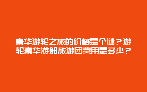 豪华游轮之旅的价格是个谜？游轮豪华游船旅游团费用是多少？