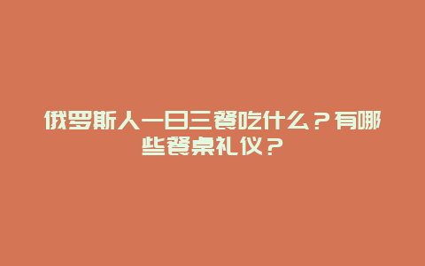 俄罗斯人一日三餐吃什么？有哪些餐桌礼仪？