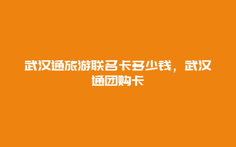 武汉通旅游联名卡多少钱，武汉通团购卡