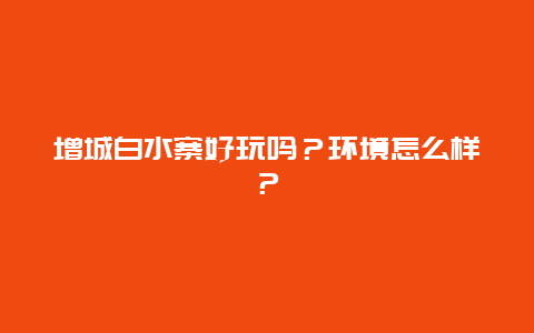 增城白水寨好玩吗？环境怎么样？