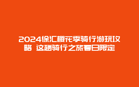 2024徐汇樱花季骑行游玩攻略 这趟骑行之旅春日限定