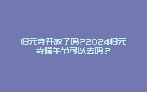 归元寺开放了吗?2024归元寺端午节可以去吗？