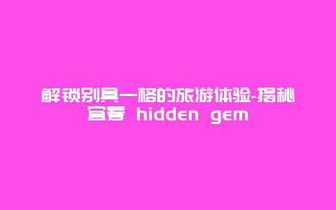 解锁别具一格的旅游体验-揭秘宜春 hidden gem