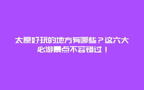 太原好玩的地方有哪些？这六大必游景点不容错过！