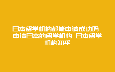 日本留学机构都能申请成功吗 申请日本的留学机构 日本留学机构知乎