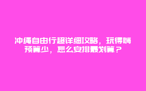 冲绳自由行超详细攻略，玩得嗨预算少，怎么安排最划算？