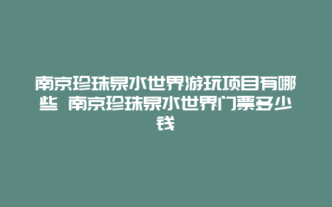 南京珍珠泉水世界游玩项目有哪些 南京珍珠泉水世界门票多少钱