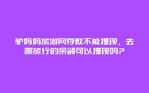 驴妈妈旅游网存款不能提现，去哪旅行的余额可以提现吗?