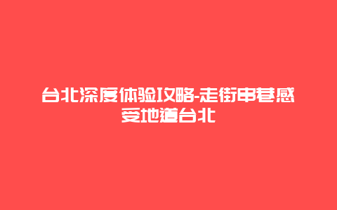 台北深度体验攻略-走街串巷感受地道台北