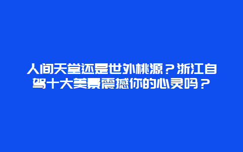 人间天堂还是世外桃源？浙江自驾十大美景震撼你的心灵吗？