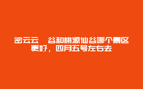 密云云岫谷和桃源仙谷哪个景区更好，四月五号左右去