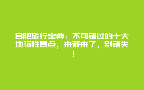 合肥旅行宝典：不可错过的十大地标性景点，来都来了，别错失！