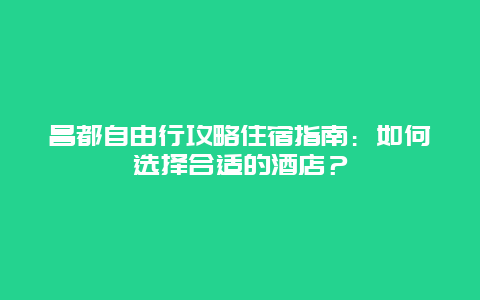 昌都自由行攻略住宿指南：如何选择合适的酒店？