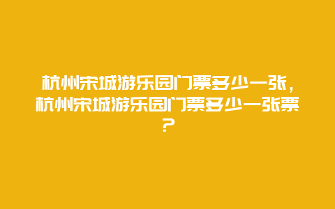 杭州宋城游乐园门票多少一张，杭州宋城游乐园门票多少一张票？