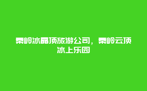 秦岭冰晶顶旅游公司，秦岭云顶冰上乐园